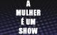 A Mulher � um Show